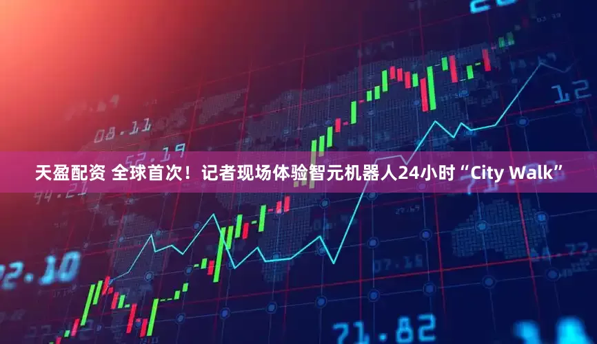 天盈配资 全球首次！记者现场体验智元机器人24小时“City Walk”