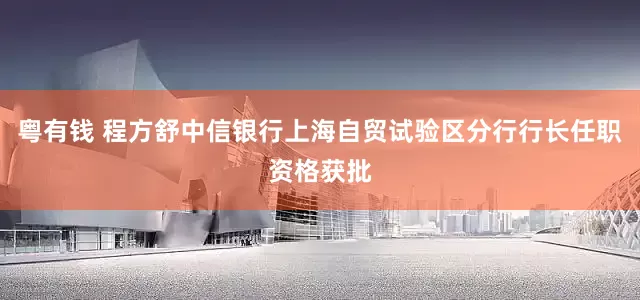 粤有钱 程方舒中信银行上海自贸试验区分行行长任职资格获批