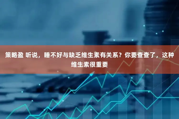 策略盈 听说，睡不好与缺乏维生素有关系？你要查查了，这种维生素很重要