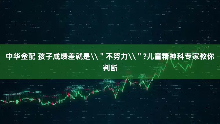 中华金配 孩子成绩差就是\＂不努力\＂?儿童精神科专家教你判断