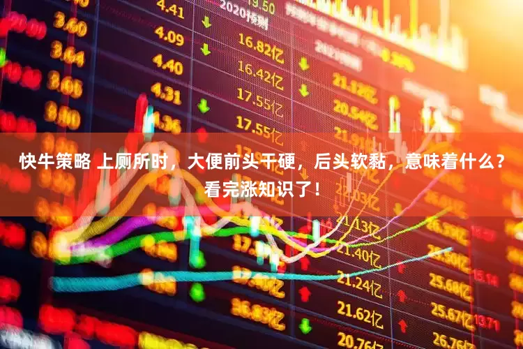 快牛策略 上厕所时，大便前头干硬，后头软黏，意味着什么？看完涨知识了！