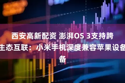 西安高新配资 澎湃OS 3支持跨生态互联：小米手机深度兼容苹果设备