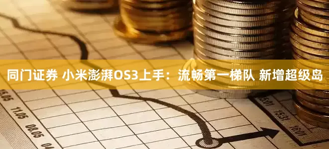 同门证券 小米澎湃OS3上手：流畅第一梯队 新增超级岛