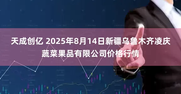 天成创亿 2025年8月14日新疆乌鲁木齐凌庆蔬菜果品有限公司价格行情