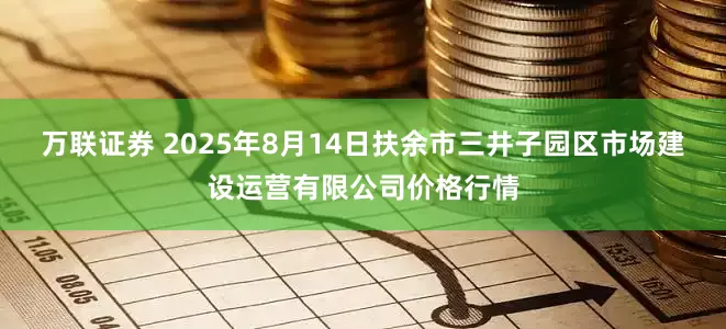 万联证券 2025年8月14日扶余市三井子园区市场建设运营有限公司价格行情