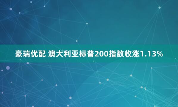 豪瑞优配 澳大利亚标普200指数收涨1.13%