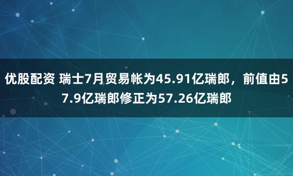 优股配资 瑞士7月贸易帐为45.91亿瑞郎，前值由57.9亿瑞郎修正为57.26亿瑞郎