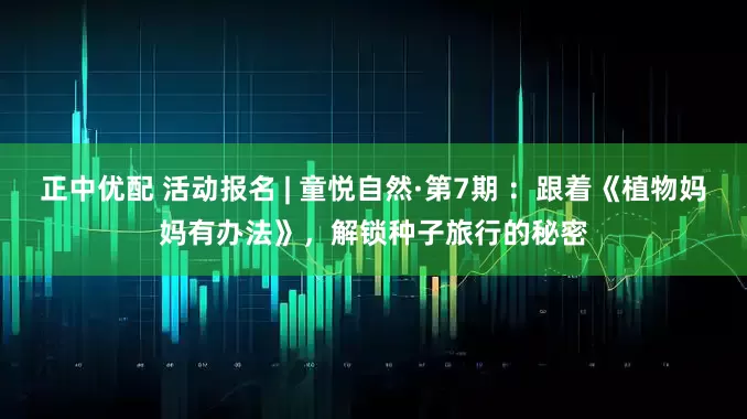 正中优配 活动报名 | 童悦自然·第7期 ：跟着《植物妈妈有办法》，解锁种子旅行的秘密