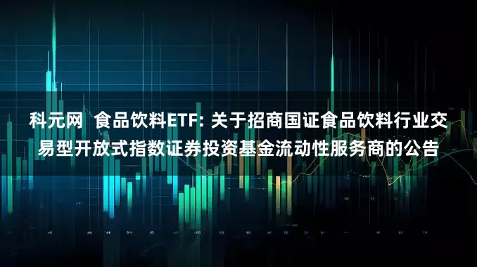 科元网  食品饮料ETF: 关于招商国证食品饮料行业交易型开放式指数证券投资基金流动性服务商的公告
