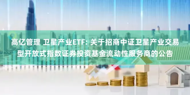 高亿管理 卫星产业ETF: 关于招商中证卫星产业交易型开放式指数证券投资基金流动性服务商的公告