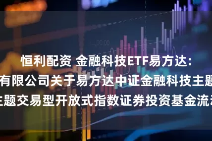 恒利配资 金融科技ETF易方达: 易方达基金管理有限公司关于易方达中证金融科技主题交易型开放式指数证券投资基金流动性服务商的公告