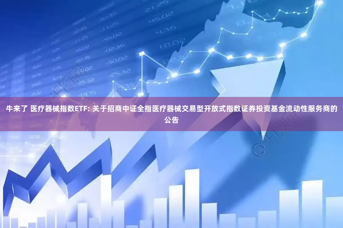 牛来了 医疗器械指数ETF: 关于招商中证全指医疗器械交易型开放式指数证券投资基金流动性服务商的公告