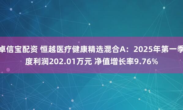 卓信宝配资 恒越医疗健康精选混合A：2025年第一季度利润202.01万元 净值增长率9.76%
