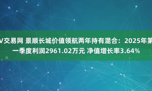 V交易网 景顺长城价值领航两年持有混合：2025年第一季度利润2961.02万元 净值增长率3.64%
