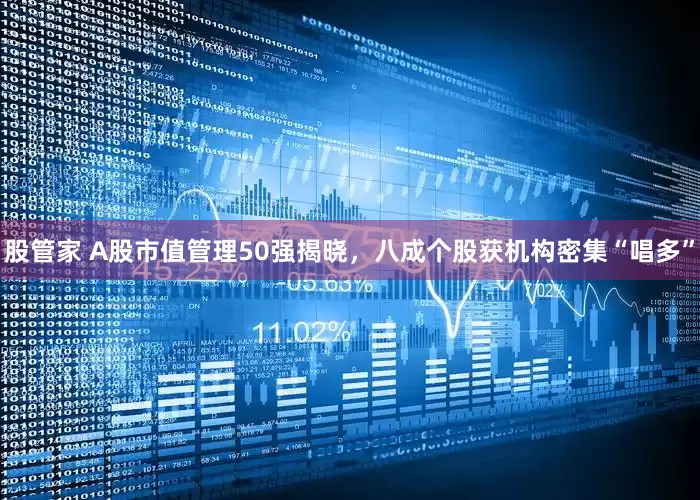 股管家 A股市值管理50强揭晓，八成个股获机构密集“唱多”