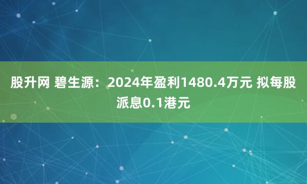 股升网 碧生源：2024年盈利1480.4万元 拟每股派息0.1港元
