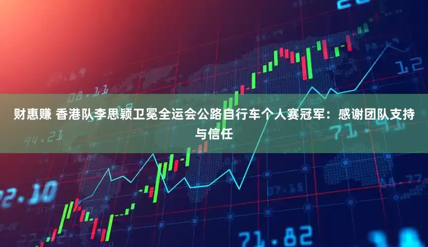 财惠赚 香港队李思颖卫冕全运会公路自行车个人赛冠军：感谢团队支持与信任