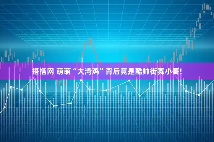 搭搭网 萌萌“大湾鸡”背后竟是酷帅街舞小哥!