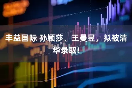 丰益国际 孙颖莎、王曼昱，拟被清华录取！