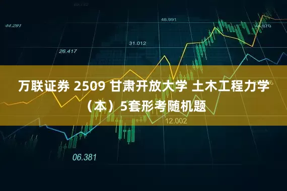 万联证券 2509 甘肃开放大学 土木工程力学（本）5套形考随机题