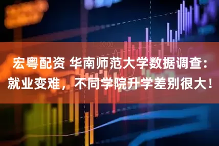 宏粤配资 华南师范大学数据调查：就业变难，不同学院升学差别很大！