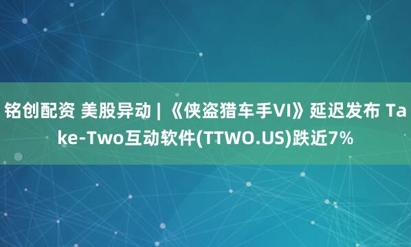铭创配资 美股异动 | 《侠盗猎车手VI》延迟发布 Take-Two互动软件(TTWO.US)跌近7%