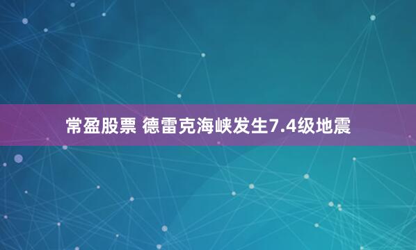 常盈股票 德雷克海峡发生7.4级地震