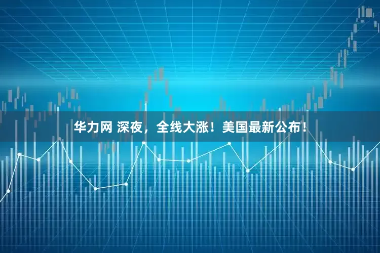 华力网 深夜，全线大涨！美国最新公布！