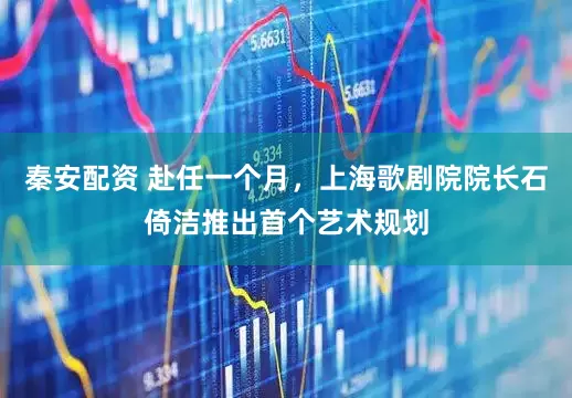 秦安配资 赴任一个月，上海歌剧院院长石倚洁推出首个艺术规划