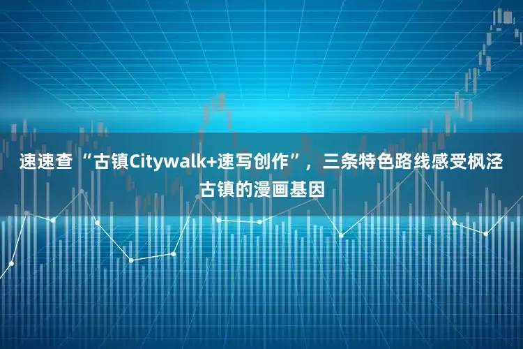 速速查 “古镇Citywalk+速写创作”，三条特色路线感受枫泾古镇的漫画基因