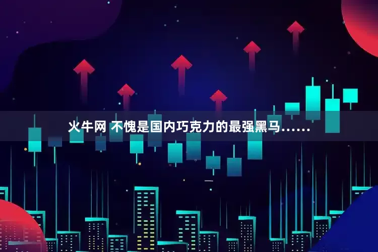 火牛网 不愧是国内巧克力的最强黑马……
