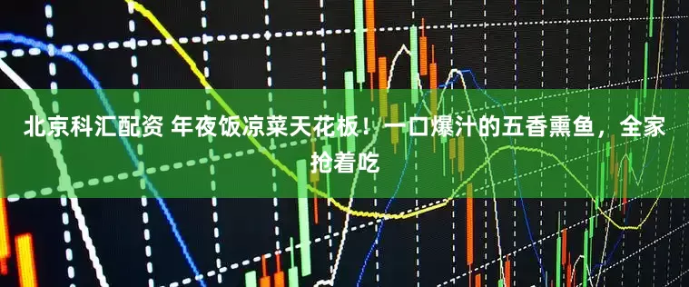 北京科汇配资 年夜饭凉菜天花板！一口爆汁的五香熏鱼，全家抢着吃