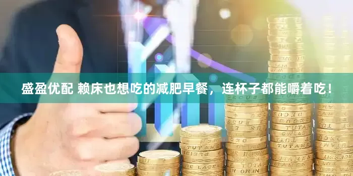 盛盈优配 赖床也想吃的减肥早餐，连杯子都能嚼着吃！