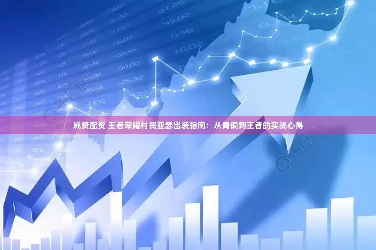 威贤配资 王者荣耀村民亚瑟出装指南：从青铜到王者的实战心得