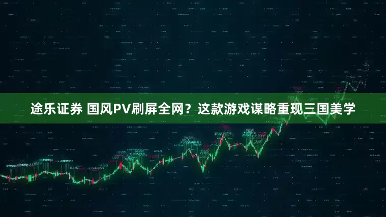 途乐证券 国风PV刷屏全网？这款游戏谋略重现三国美学