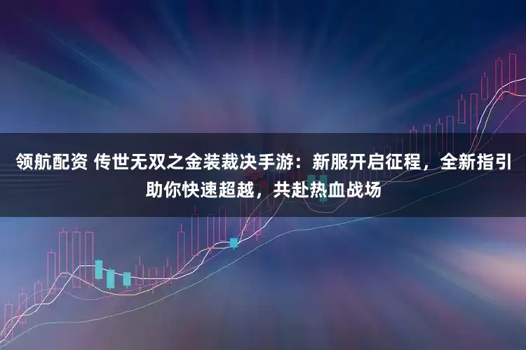 领航配资 传世无双之金装裁决手游：新服开启征程，全新指引助你快速超越，共赴热血战场