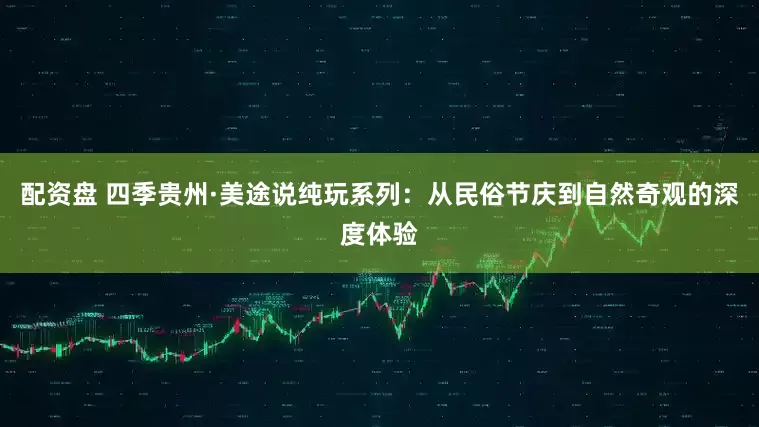 配资盘 四季贵州·美途说纯玩系列：从民俗节庆到自然奇观的深度体验