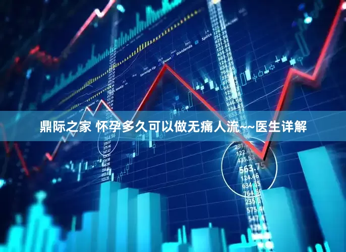 鼎际之家 怀孕多久可以做无痛人流~~医生详解