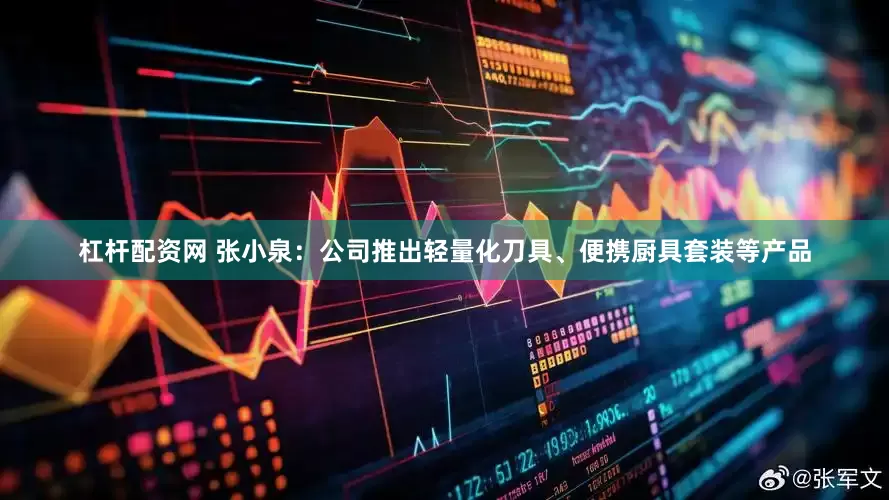 杠杆配资网 张小泉：公司推出轻量化刀具、便携厨具套装等产品