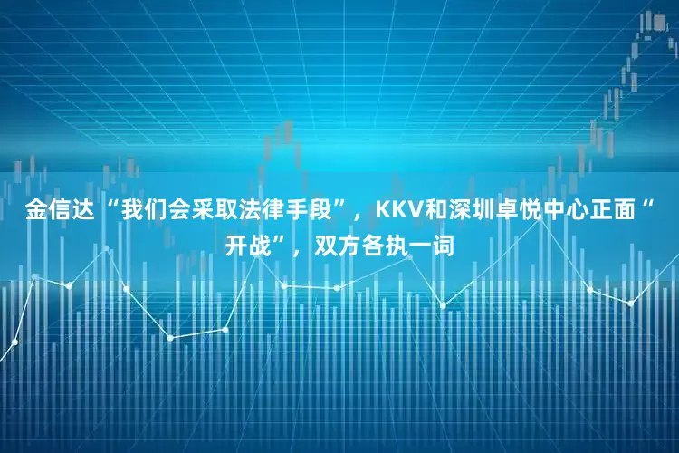 金信达 “我们会采取法律手段”，KKV和深圳卓悦中心正面“开战”，双方各执一词