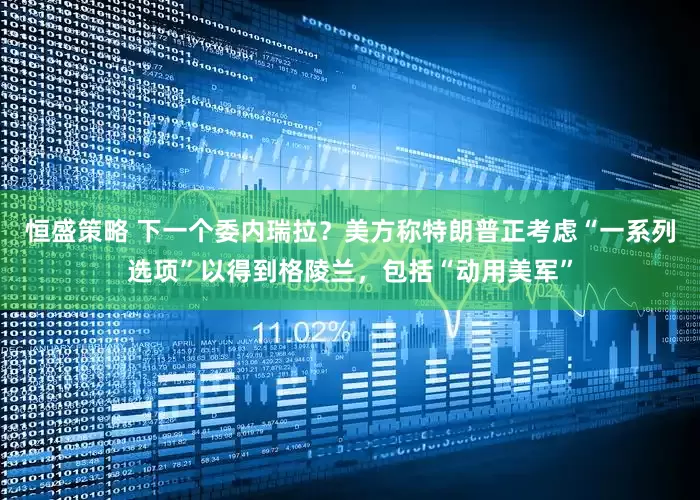 恒盛策略 下一个委内瑞拉？美方称特朗普正考虑“一系列选项”以得到格陵兰，包括“动用美军”