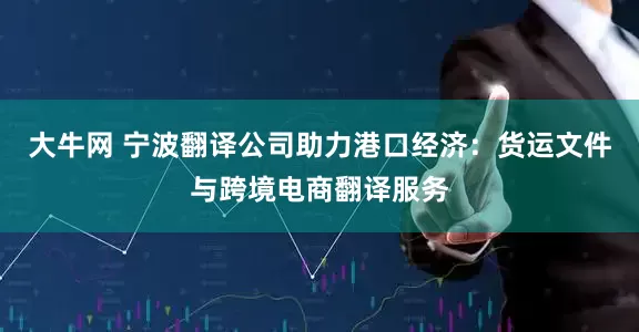 大牛网 宁波翻译公司助力港口经济：货运文件与跨境电商翻译服务