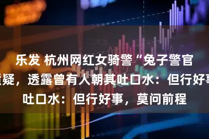 乐发 杭州网红女骑警“兔子警官”回应作秀质疑，透露曾有人朝其吐口水：但行好事，莫问前程
