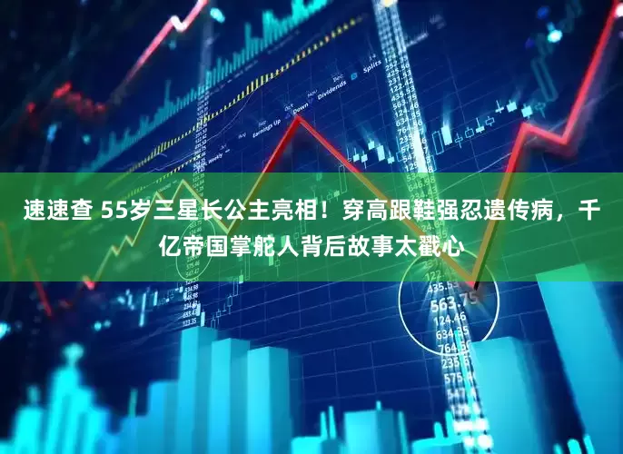 速速查 55岁三星长公主亮相！穿高跟鞋强忍遗传病，千亿帝国掌舵人背后故事太戳心