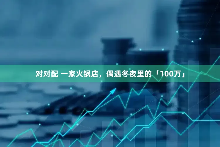 对对配 一家火锅店，偶遇冬夜里的「100万」