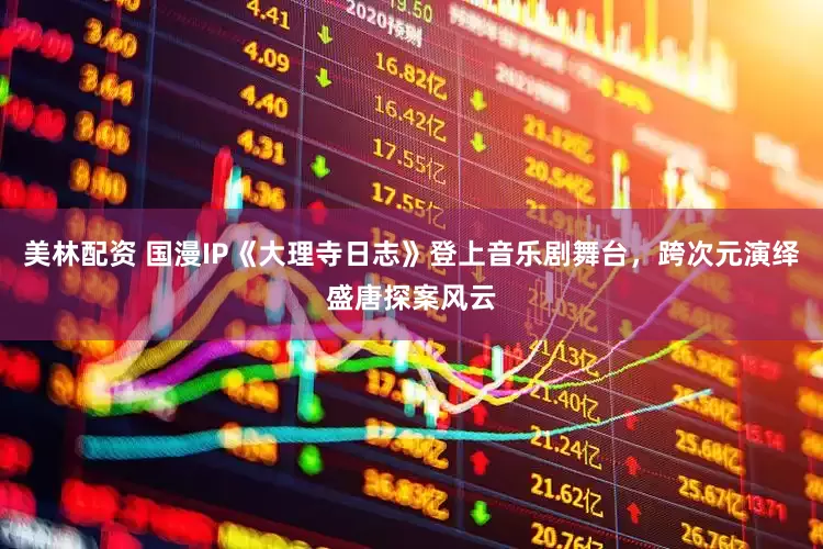美林配资 国漫IP《大理寺日志》登上音乐剧舞台，跨次元演绎盛唐探案风云