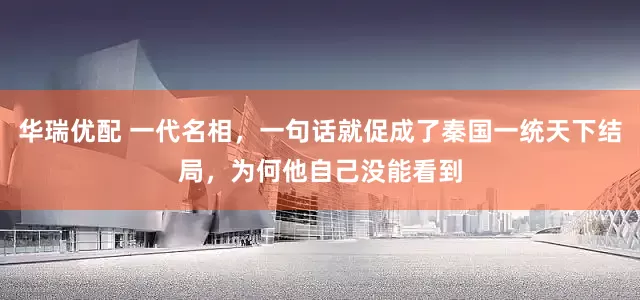 华瑞优配 一代名相，一句话就促成了秦国一统天下结局，为何他自己没能看到