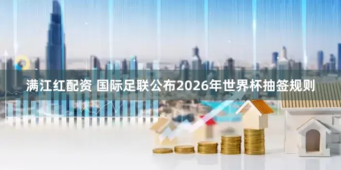 满江红配资 国际足联公布2026年世界杯抽签规则