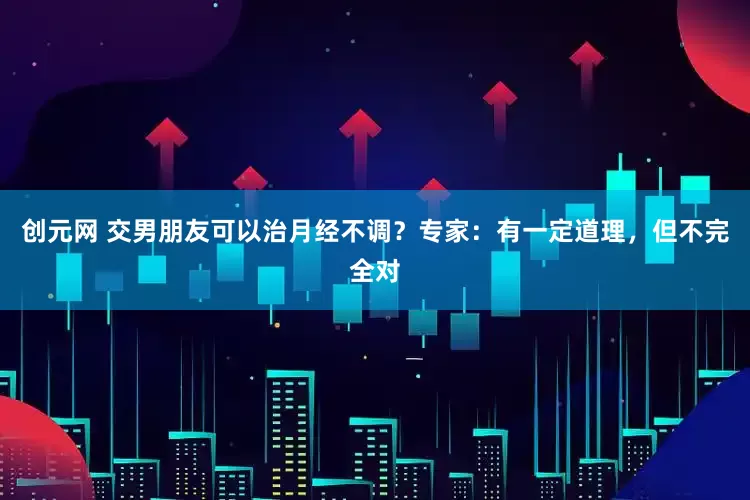 创元网 交男朋友可以治月经不调？专家：有一定道理，但不完全对