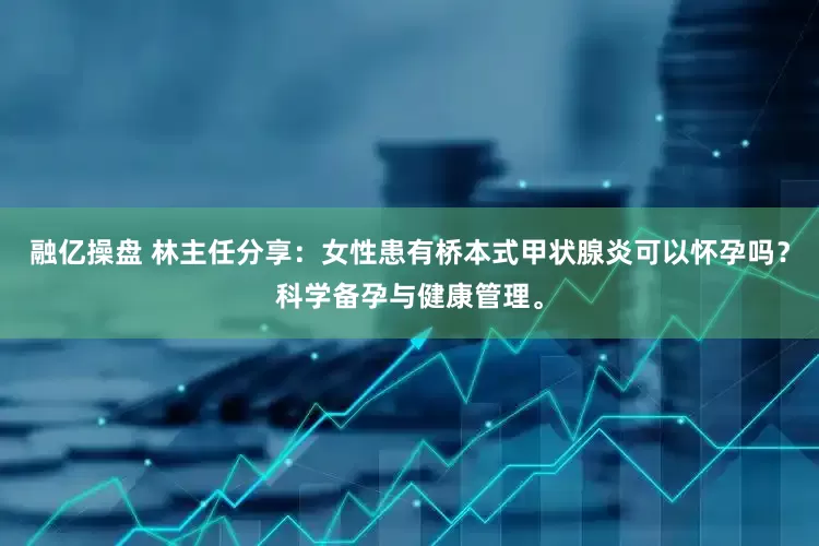 融亿操盘 林主任分享：女性患有桥本式甲状腺炎可以怀孕吗？科学备孕与健康管理。